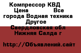 Компрессор КВД . › Цена ­ 45 000 - Все города Водная техника » Другое   . Свердловская обл.,Нижняя Салда г.